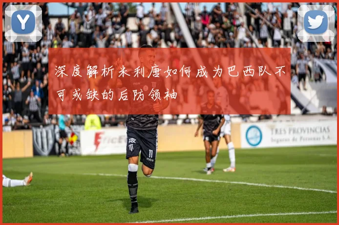 深度解析米利唐如何成为巴西队不可或缺的后防领袖