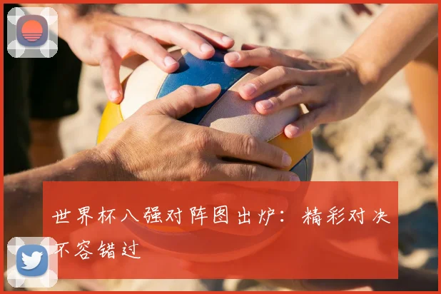世界杯八强对阵图出炉：精彩对决不容错过