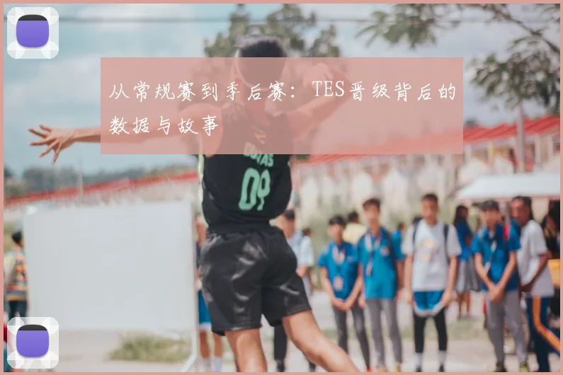 从常规赛到季后赛:TES晋级背后的数据与故事