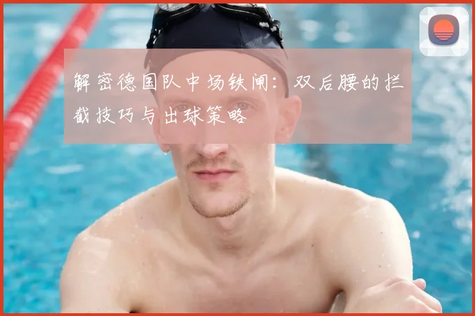 解密德国队中场铁闸:双后腰的拦截技巧与出球策略