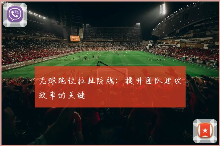无球跑位拉扯防线:提升团队进攻效率的关键