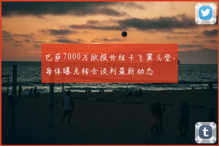 巴萨7000万欧报价纽卡飞翼戈登,每体曝光转会谈判最新动态