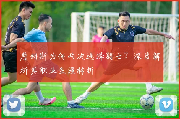 詹姆斯为何两次选择骑士?深度解析其职业生涯转折