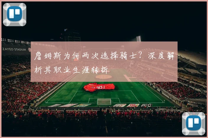 詹姆斯为何两次选择骑士？深度解析其职业生涯转折