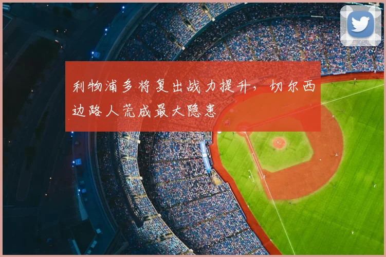 利物浦多将复出战力提升,切尔西边路人荒成最大隐患