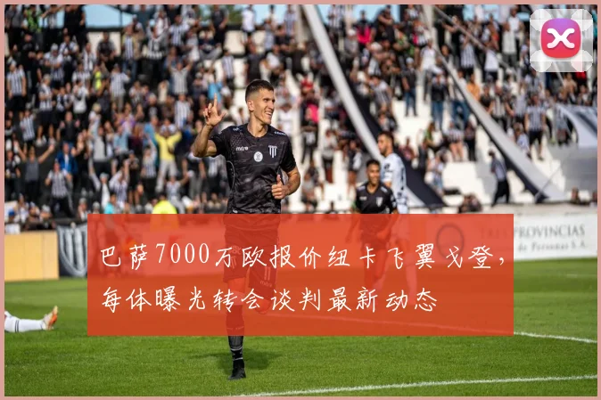 巴萨7000万欧报价纽卡飞翼戈登,每体曝光转会谈判最新动态
