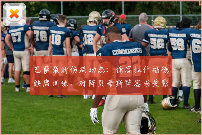 巴萨最新伤病动态:德容拉什福德缺席训练,对阵贝蒂斯阵容或受影响
