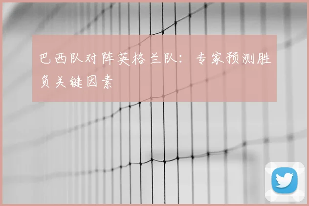 巴西队对阵英格兰队：专家预测胜负关键因素