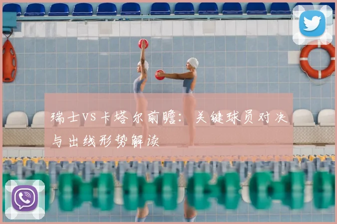瑞士vs卡塔尔前瞻：关键球员对决与出线形势解读