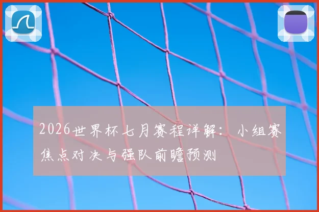 2026世界杯七月赛程详解：小组赛焦点对决与强队前瞻预测