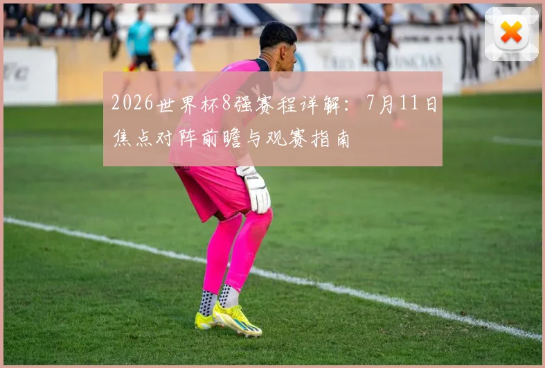 2026世界杯8强赛程详解:7月11日焦点对阵前瞻与观赛指南