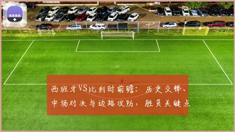 西班牙VS比利时前瞻:历史交锋、中场对决与边路攻防,胜负关键点深度解析
