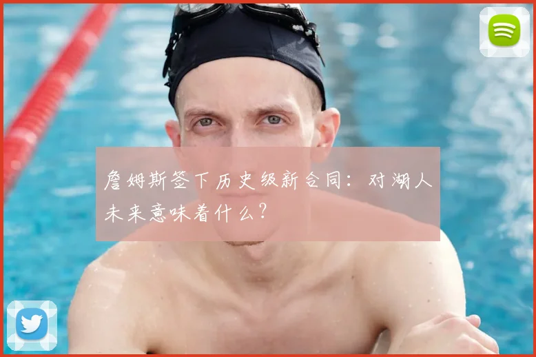 詹姆斯签下历史级新合同:对湖人未来意味着什么?