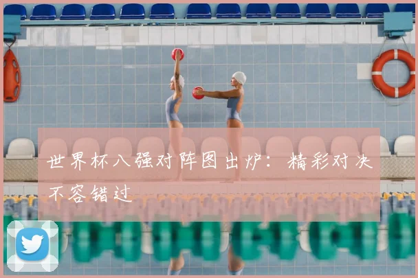 世界杯八强对阵图出炉:精彩对决不容错过