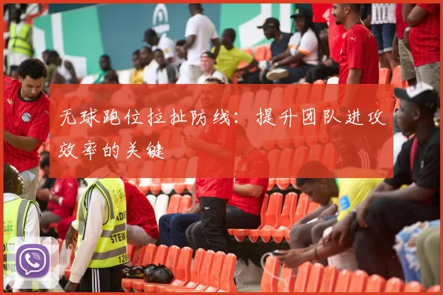 无球跑位拉扯防线:提升团队进攻效率的关键