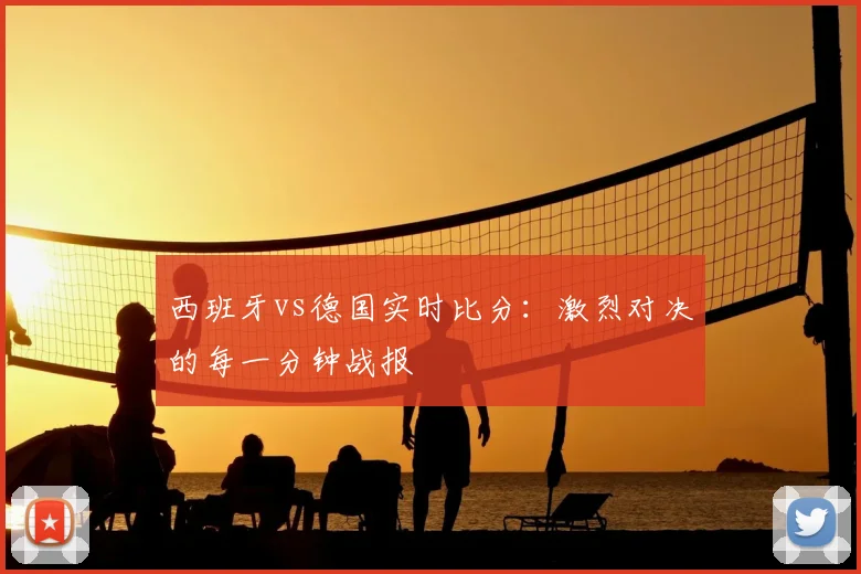 西班牙vs德国实时比分:激烈对决的每一分钟战报