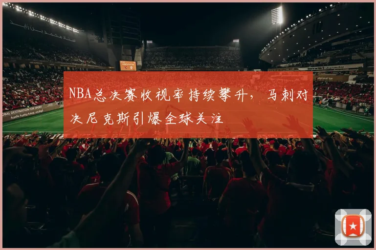 NBA总决赛收视率持续攀升,马刺对决尼克斯引爆全球关注