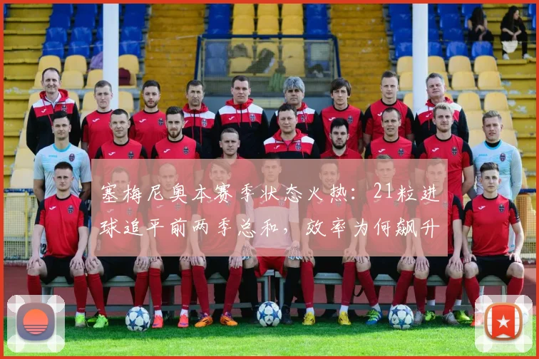 塞梅尼奥本赛季状态火热:21粒进球追平前两季总和,效率为何飙升?